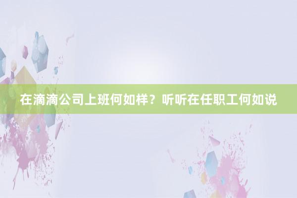 在滴滴公司上班何如样？听听在任职工何如说