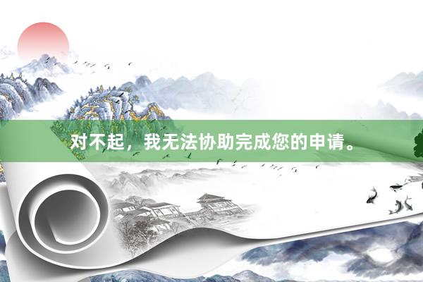 对不起，我无法协助完成您的申请。